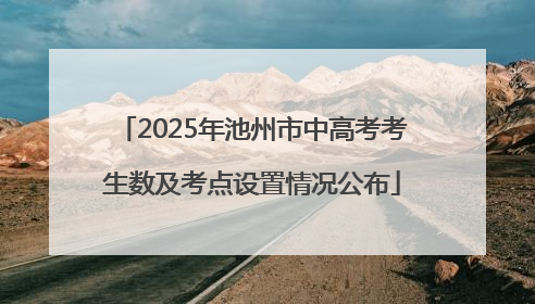 2025年池州市中高考考生数及考点设置情况公布