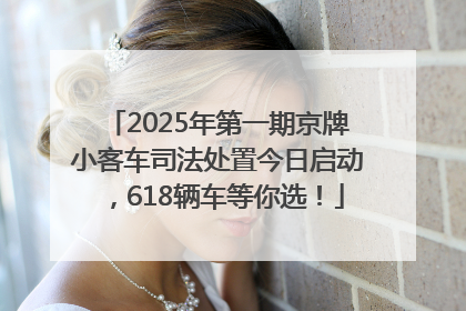 2025年第一期京牌小客车司法处置今日启动，618辆车等你选！