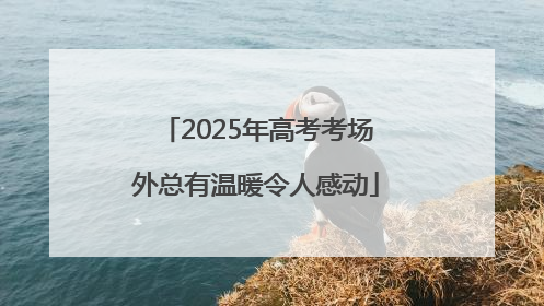 2025年高考考场外总有温暖令人感动