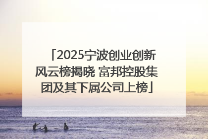 2025宁波创业创新风云榜揭晓 富邦控股集团及其下属公司上榜
