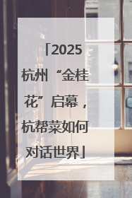 2025杭州“金桂花”启幕，杭帮菜如何对话世界