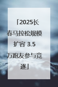 2025长春马拉松规模扩容 3.5万跑友参与竞逐