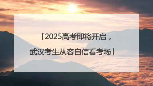 2025高考即将开启，武汉考生从容自信看考场