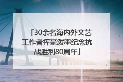 30余名海内外文艺工作者挥毫泼墨纪念抗战胜利80周年