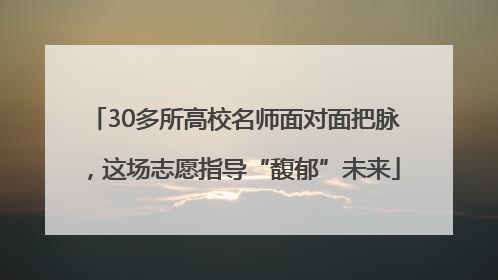 30多所高校名师面对面把脉，这场志愿指导“馥郁”未来