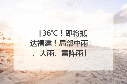 36℃！即将抵达福建！局部中雨、大雨、雷阵雨