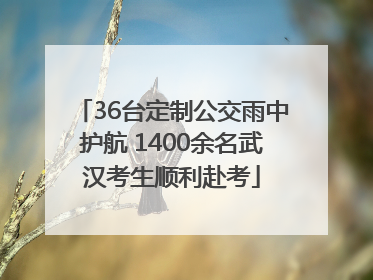 36台定制公交雨中护航 1400余名武汉考生顺利赴考