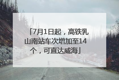 7月1日起，高铁乳山南站车次增加至14个，可直达威海