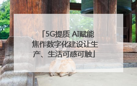 5G提质 AI赋能 焦作数字化建设让生产、生活可感可触