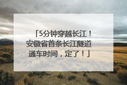 5分钟穿越长江！安徽省首条长江隧道通车时间，定了！