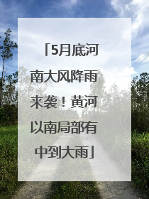 5月底河南大风降雨来袭！黄河以南局部有中到大雨