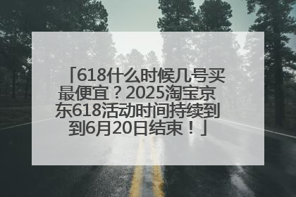 618什么时候几号买最便宜？2025淘宝京东618活动时间持续到到6月20日结束！