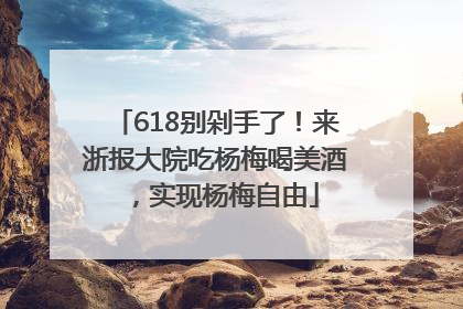 618别剁手了！来浙报大院吃杨梅喝美酒，实现杨梅自由