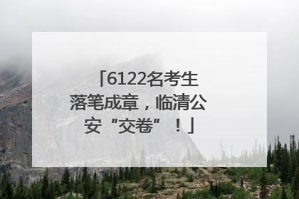 6122名考生落笔成章，临清公安“交卷”！
