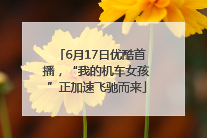 6月17日优酷首播，“我的机车女孩”正加速飞驰而来