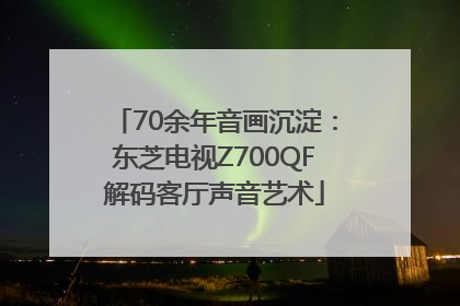 70余年音画沉淀：东芝电视Z700QF解码客厅声音艺术