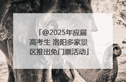@2025年应届高考生 洛阳多家景区推出免门票活动
