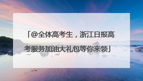 @全体高考生，浙江日报高考服务加油大礼包等你来领