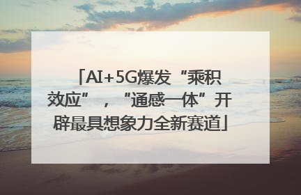 AI+5G爆发“乘积效应”，“通感一体”开辟最具想象力全新赛道