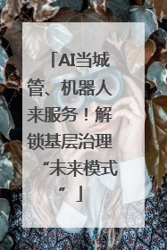 AI当城管、机器人来服务！解锁基层治理“未来模式”