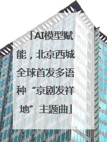 AI模型赋能，北京西城全球首发多语种“京剧发祥地”主题曲