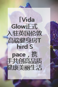 Vida Glow正式入驻英国伦敦高端健身房Third Space，携手共创高品质健康美丽生活哲学