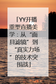 YY开播重塑直播美学：从“面具滤镜”到“真实力场”的技术突围战