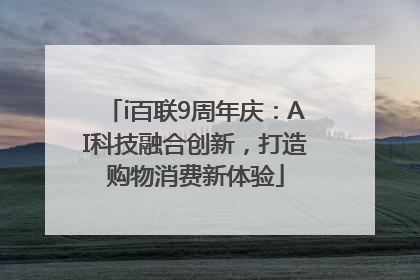 i百联9周年庆：AI科技融合创新，打造购物消费新体验